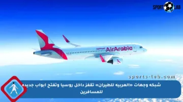 شبكة وجهات «العربية للطيران» تقفز داخل روسيا وتفتح أبواب جديدة للمسافرين